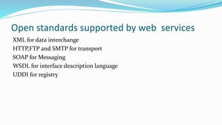 Open standards supported by web services
XML for data interchange
HTTP,FTP and SMTP for transport
SOAP for Messaging
WSDL for interface description language
UDDI for registry
 