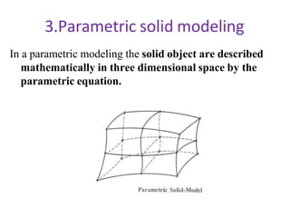 3.Parametric solid modeling
In a parametric modeling the solid object are described
mathematically in three dimensional space by the
parametric equation.
 