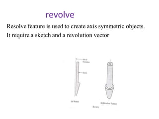 revolve
Resolve feature is used to create axis symmetric objects.
It require a sketch and a revolution vector
 