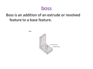 boss
Boss is an addition of an extrude or revolved
feature to a base feature.
 