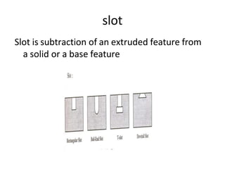 slot
Slot is subtraction of an extruded feature from
a solid or a base feature
 