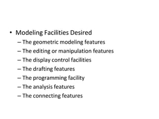• Modeling Facilities Desired
– The geometric modeling features
– The editing or manipulation features
– The display control facilities
– The drafting features
– The programming facility
– The analysis features
– The connecting features
 
