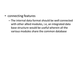 • connecting features
– The internal data format should be well connected
with other allied modules, i.e, an integrated data
base structure would be useful wherein all the
various modules share the common database
 