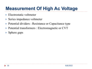 Measurement Of High Ac Voltage
16
 Electrostatic voltmeter
 Series impedance voltmeter
 Potential dividers : Resistance or Capacitance type
 Potential transformers : Electromagnetic or CVT
 Sphere gaps
8/8/2022
 