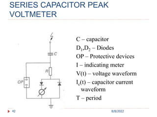SERIES CAPACITOR PEAK
VOLTMETER
42
C – capacitor
D1,D2 – Diodes
OP – Protective devices
I – indicating meter
V(t) – voltage waveform
Ic(t) – capacitor current
waveform
T – period
8/8/2022
 