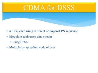  n users each using different orthogonal PN sequence
 Modulate each users data stream
 Using BPSK
 Multiply by spreading code of user
CDMA for DSSS
 