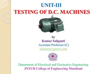 UNIT-III
TESTING OF D.C. MACHINES
by
Kumar Saliganti
Assistant Professor (C)
skjntum@gmail.com
Department of Electrical and Electronics Engineering
JNTUH College of Engineering Manthani
 