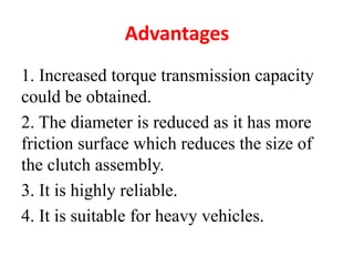 Advantages
1. Increased torque transmission capacity
could be obtained.
2. The diameter is reduced as it has more
friction surface which reduces the size of
the clutch assembly.
3. It is highly reliable.
4. It is suitable for heavy vehicles.
 