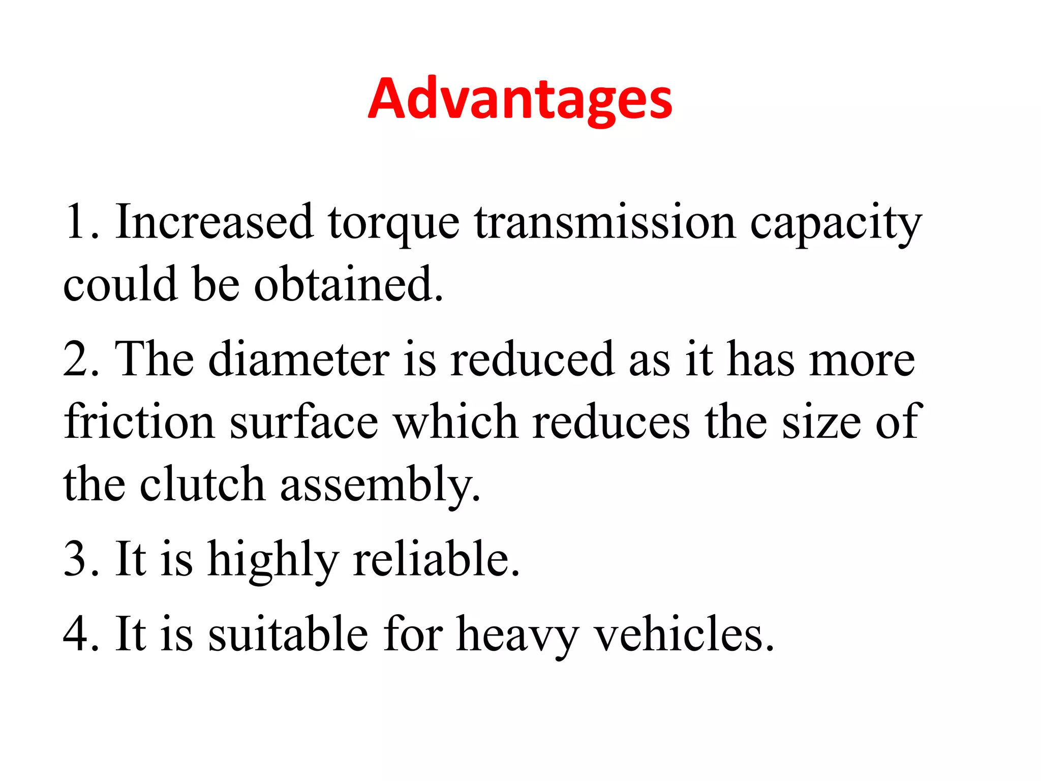 Advantages
1. Increased torque transmission capacity
could be obtained.
2. The diameter is reduced as it has more
friction surface which reduces the size of
the clutch assembly.
3. It is highly reliable.
4. It is suitable for heavy vehicles.
 