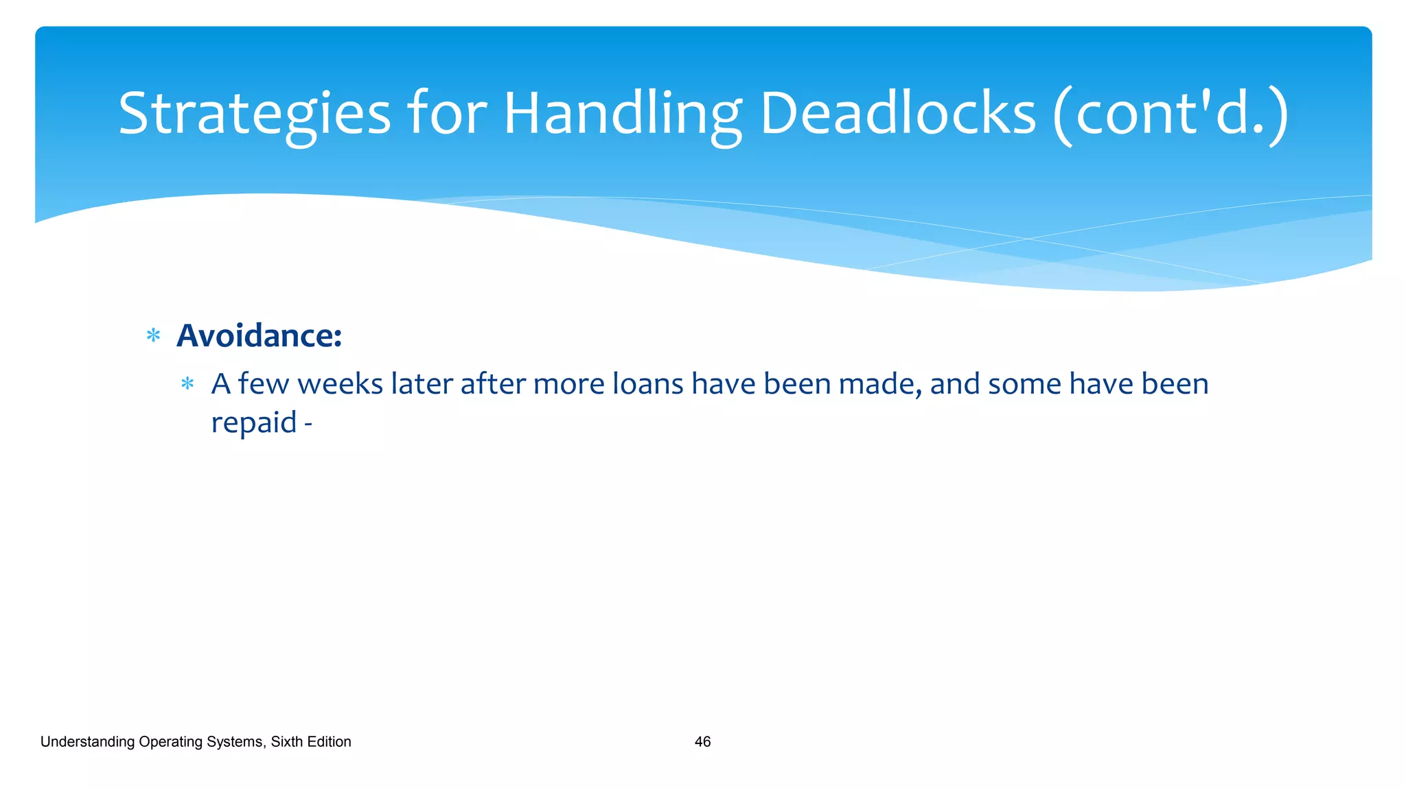 Avoidance:
 A few weeks later after more loans have been made, and some have been
repaid -
Understanding Operating Systems, Sixth Edition 46
Strategies for Handling Deadlocks (cont'd.)
 