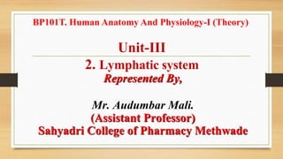 BP101T. Human Anatomy And Physiology-I (Theory)
Unit-III
2. Lymphatic system
Represented By,
Mr. Audumbar Mali.
(Assistant Professor)
Sahyadri College of Pharmacy Methwade
 
