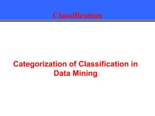 Classification
Categorization of Classification in
Data Mining
 
