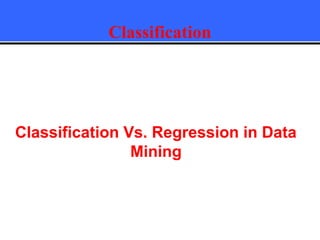 Classification
Classification Vs. Regression in Data
Mining
 