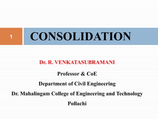Dr. R. VENKATASUBRAMANI
Professor & CoE
Department of Civil Engineering
Dr. Mahalingam College of Engineering and Technology
Pollachi
CONSOLIDATION
1
 