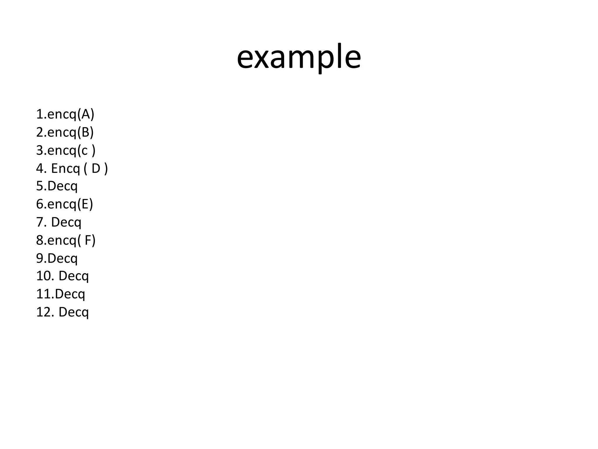 example
1.encq(A)
2.encq(B)
3.encq(c )
4. Encq ( D )
5.Decq
6.encq(E)
7. Decq
8.encq( F)
9.Decq
10. Decq
11.Decq
12. Decq
 