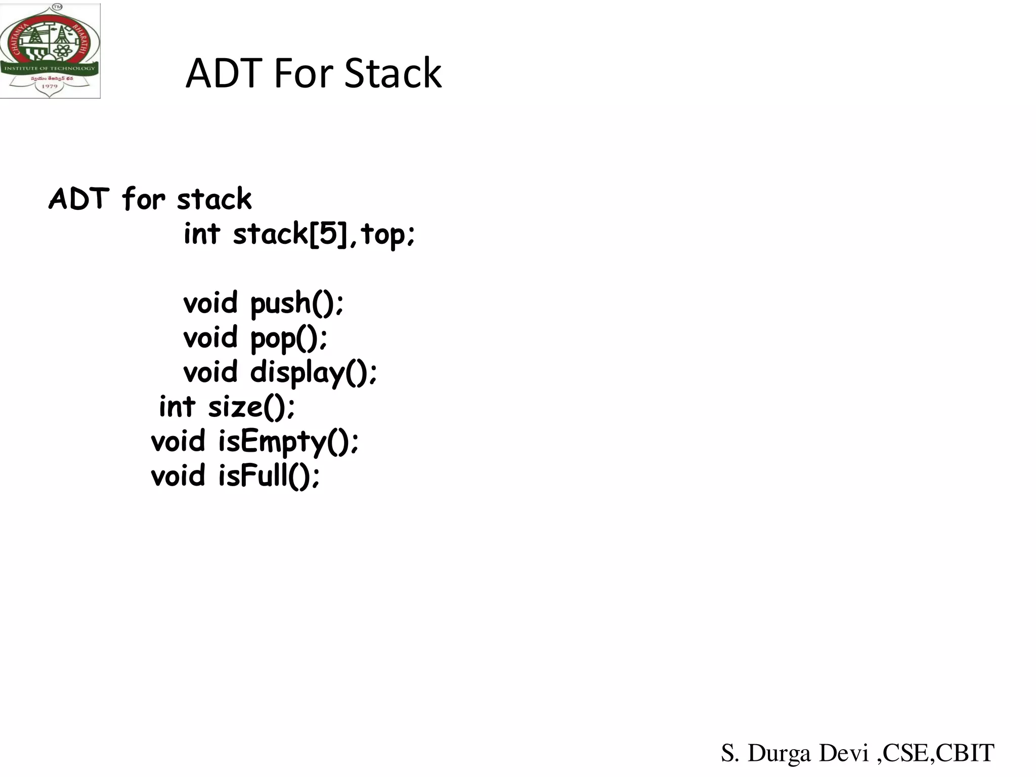 ADT For Stack
ADT for stack
int stack[5],top;
void push();
void pop();
void display();
int size();
void isEmpty();
void isFull();
S. Durga Devi ,CSE,CBIT
 