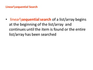 Linearsequential Search
• linearsequentialsearch of a list/array begins
at the beginning of the list/array and
continues until the item is found or the entire
list/array has been searched
 
