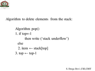 Algorithm to delete elements from the stack:
Algorithm pop()
1. if top=-1
then write (‘stack underflow’)
else
2. item ← stack[top]
3. top ← top-1
S. Durga Devi ,CSE,CBIT
 