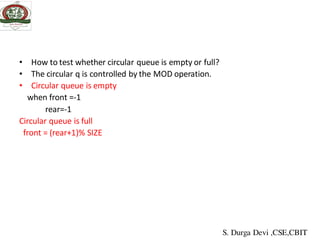 • How to test whether circular queue is empty or full?
• The circular q is controlled by the MOD operation.
• Circular queue is empty
when front =-1
rear=-1
Circular queue is full
front = (rear+1)% SIZE
S. Durga Devi ,CSE,CBIT
 