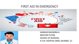 FIRST AID IN EMERGENCY
MARKAD RAVINDRA A.
BROTHER TUTOR,
SCHOOL OF NURSING,
K.E.M. HOSPITAL PAREL MUMBAI -12
 