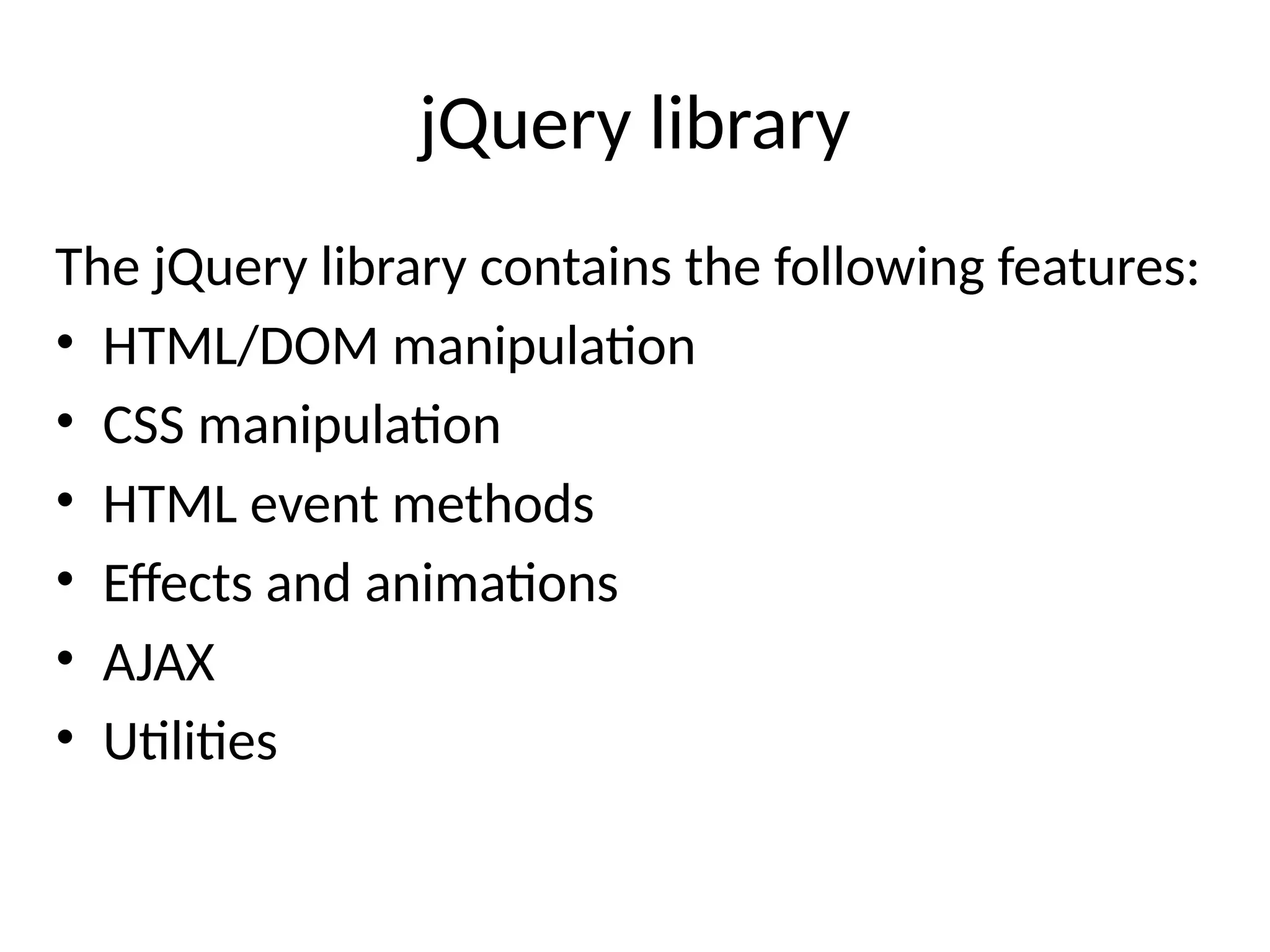 jQuery library The jQuery library contains the following features: • HTML/DOM manipulation • CSS manipulation • HTML event methods • Effects and animations • AJAX • Utilities 