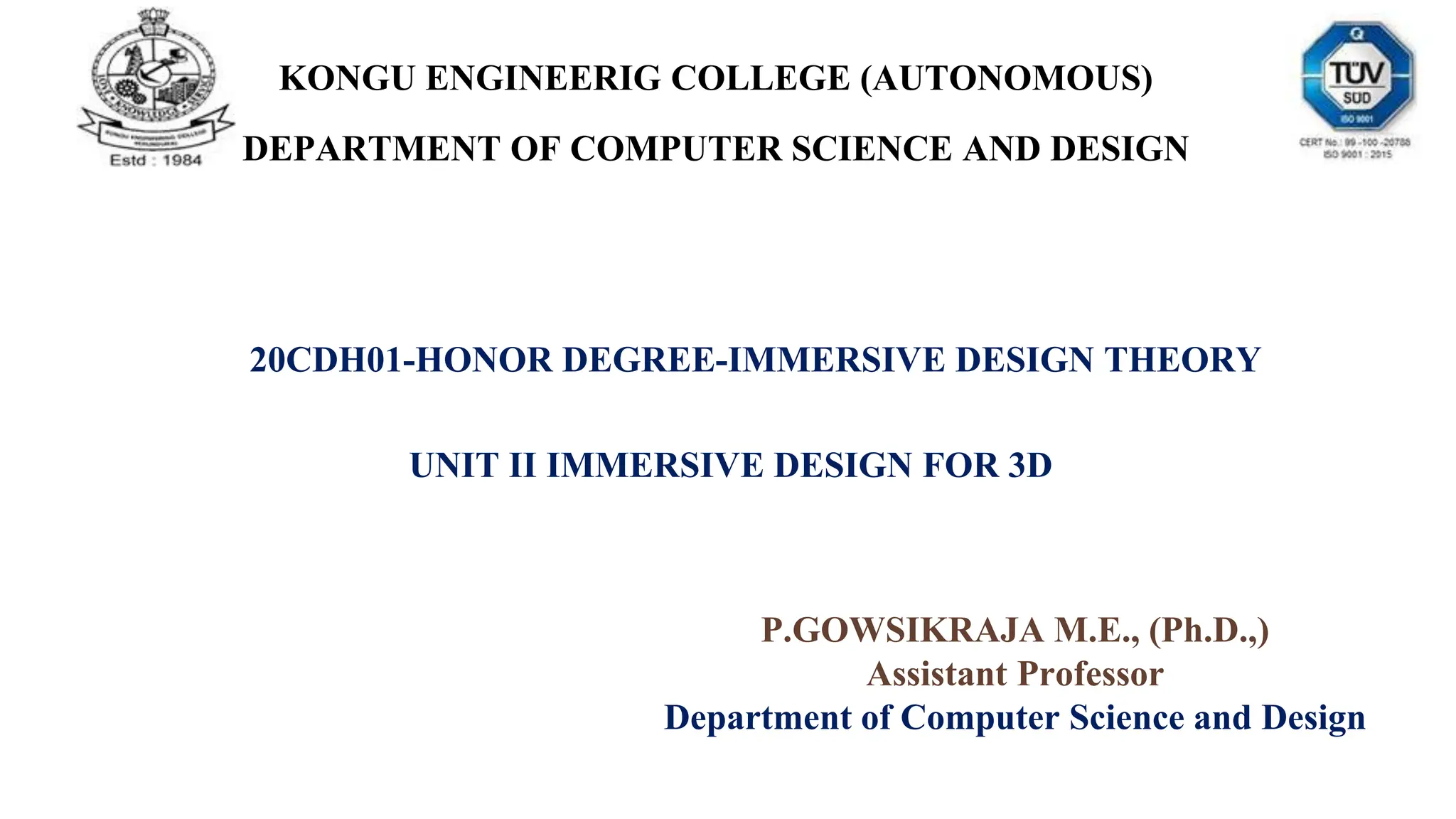 KONGU ENGINEERIG COLLEGE (AUTONOMOUS)
DEPARTMENT OF COMPUTER SCIENCE AND DESIGN
20CDH01-HONOR DEGREE-IMMERSIVE DESIGN THEORY
UNIT II IMMERSIVE DESIGN FOR 3D
P.GOWSIKRAJA M.E., (Ph.D.,)
Assistant Professor
Department of Computer Science and Design
 