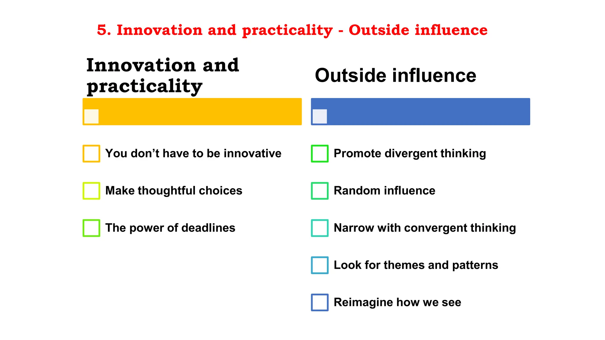 5. Innovation and practicality - Outside influence
Innovation and
practicality
You don’t have to be innovative
Make thoughtful choices
The power of deadlines
Outside influence
Promote divergent thinking
Random influence
Narrow with convergent thinking
Look for themes and patterns
Reimagine how we see
 