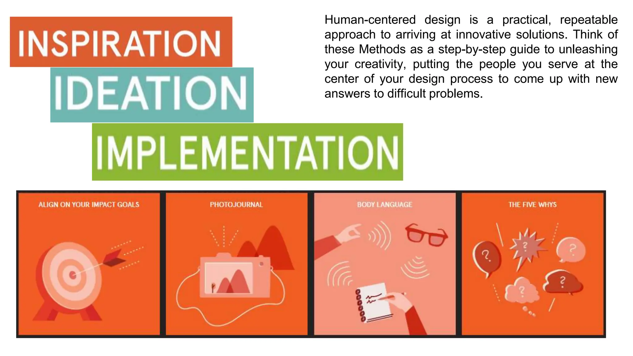 Human-centered design is a practical, repeatable
approach to arriving at innovative solutions. Think of
these Methods as a step-by-step guide to unleashing
your creativity, putting the people you serve at the
center of your design process to come up with new
answers to difficult problems.
 