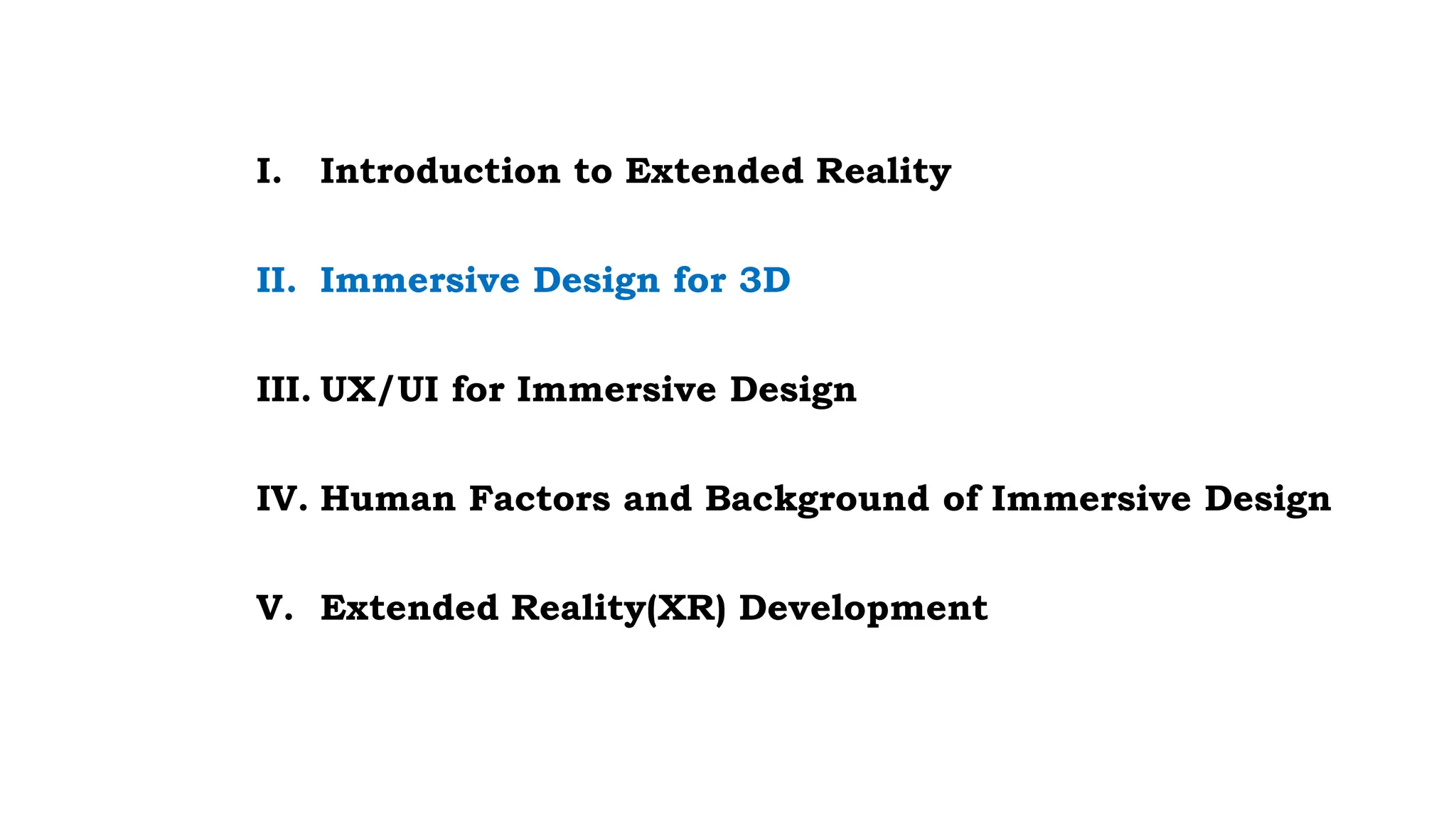 I. Introduction to Extended Reality
II. Immersive Design for 3D
III. UX/UI for Immersive Design
IV. Human Factors and Background of Immersive Design
V. Extended Reality(XR) Development
 