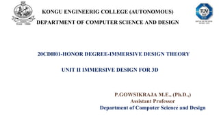 KONGU ENGINEERIG COLLEGE (AUTONOMOUS)
DEPARTMENT OF COMPUTER SCIENCE AND DESIGN
20CDH01-HONOR DEGREE-IMMERSIVE DESIGN THEORY
UNIT II IMMERSIVE DESIGN FOR 3D
P.GOWSIKRAJA M.E., (Ph.D.,)
Assistant Professor
Department of Computer Science and Design
 