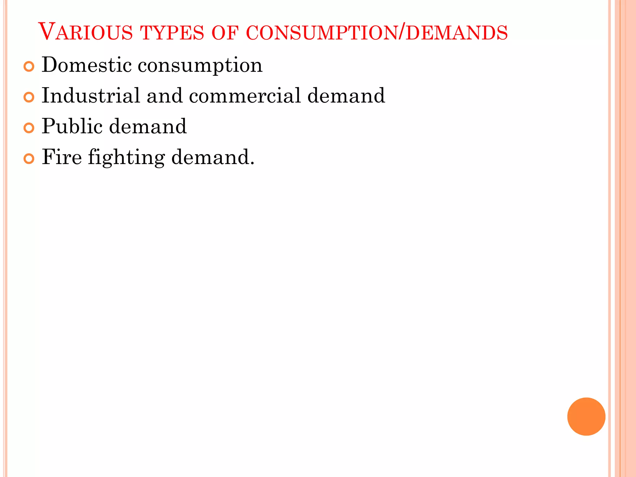 VARIOUS TYPES OF CONSUMPTION/DEMANDS
 Domestic consumption
 Industrial and commercial demand
 Public demand
 Fire fighting demand.
 