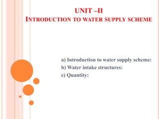 UNIT –II
INTRODUCTION TO WATER SUPPLY SCHEME
a) Introduction to water supply scheme:
b) Water intake structures:
c) Quantity:
 