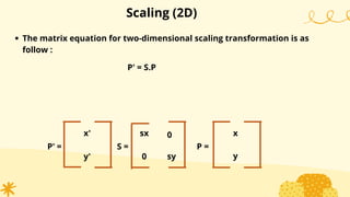 Scaling (2D)
The matrix equation for two-dimensional scaling transformation is as
follow :
P' = S.P
x'
y'
P' =
sx
S =
x
P =
0
sy
0 y
 