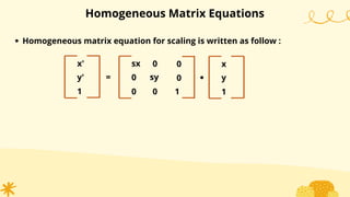 Homogeneous Matrix Equations
Homogeneous matrix equation for scaling is written as follow :
x'
y'
1
=
sx
0
0
0
sy
0
0
1
.
x
y
1
0
 