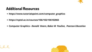 Additional Resources
https://www.tutorialspoint.com/computer_graphics
https://nptel.ac.in/courses/106/102/106102065
Computer Graphics - Donald Hearn, Baker M Pauline, Pearson Education
 
