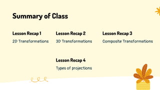 Summary of Class
2D Transformations
Lesson Recap 1
3D Transformations
Lesson Recap 2
Composite Transformations
Lesson Recap 3
Types of projections
Lesson Recap 4
 