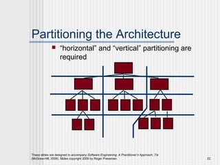 These slides are designed to accompany Software Engineering: A Practitioner’s Approach, 7/e
(McGraw-Hill, 2009). Slides copyright 2009 by Roger Pressman. 22
Partitioning the Architecture
 “horizontal” and “vertical” partitioning are
required
 