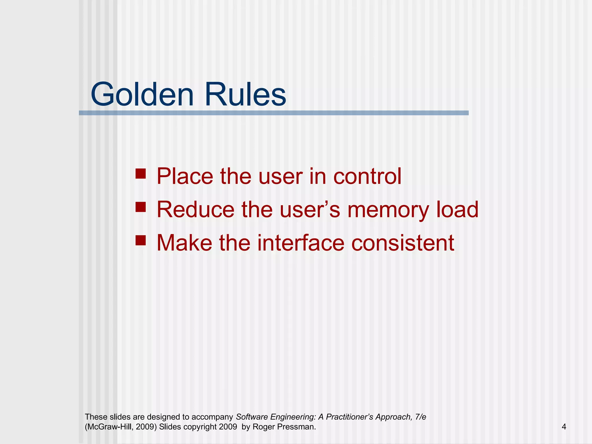These slides are designed to accompany Software Engineering: A Practitioner’s Approach, 7/e
(McGraw-Hill, 2009) Slides copyright 2009 by Roger Pressman. 4
Golden Rules
 Place the user in control
 Reduce the user’s memory load
 Make the interface consistent
 