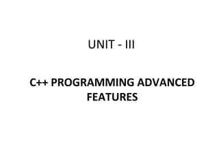 UNIT - III
C++ PROGRAMMING ADVANCED
FEATURES