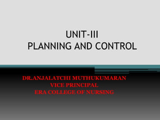 UNIT-III
PLANNING AND CONTROL
DR.ANJALATCHI MUTHUKUMARAN
VICE PRINCIPAL
ERA COLLEGE OF NURSING
 