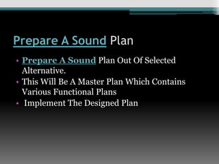 Prepare A Sound Plan
• Prepare A Sound Plan Out Of Selected
Alternative.
• This Will Be A Master Plan Which Contains
Various Functional Plans
• Implement The Designed Plan
 