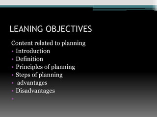 LEANING OBJECTIVES
Content related to planning
• Introduction
• Definition
• Principles of planning
• Steps of planning
• advantages
• Disadvantages
•
 