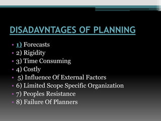 DISADAVNTAGES OF PLANNING
• 1) Forecasts
• 2) Rigidity
• 3) Time Consuming
• 4) Costly
• 5) Influence Of External Factors
• 6) Limited Scope Specific Organization
• 7) Peoples Resistance
• 8) Failure Of Planners
 