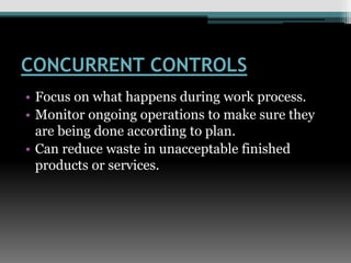 CONCURRENT CONTROLS
• Focus on what happens during work process.
• Monitor ongoing operations to make sure they
are being done according to plan.
• Can reduce waste in unacceptable finished
products or services.
 