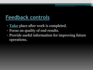 Feedback controls
• Take place after work is completed.
• Focus on quality of end results.
• Provide useful information for improving future
operations.
 