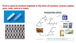 PLA is used as medical implants in the form of anchors, screws, plates,
pins, rods, and as a mesh.
 