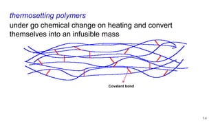 under go chemical change on heating and convert
themselves into an infusible mass
thermosetting polymers
Covalent bond
14
 