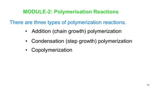 MODULE-2: Polymerisation Reactions
There are three types of polymerization reactions.
• Addition (chain growth) polymerization
• Condensation (step growth) polymerization
• Copolymerization
16
 