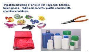 Injection moulding of articles like Toys, tool-handles,
toiled-goods, radio-components, plastic-coated cloth,
chemical containers.
31
 