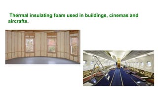 Thermal insulating foam used in buildings, cinemas and
aircrafts.
32
 
